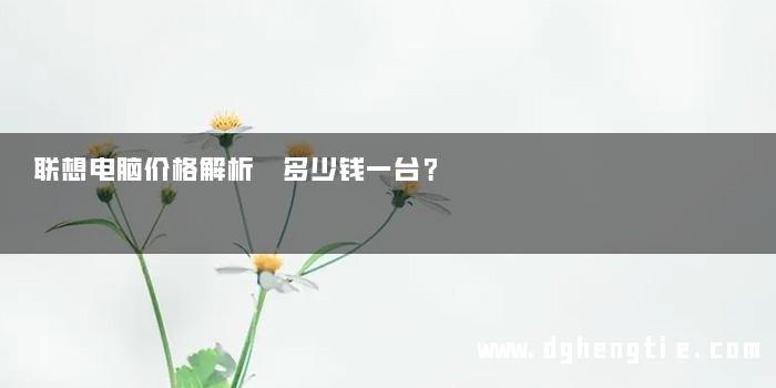 联想电脑价格解析 多少钱一台？